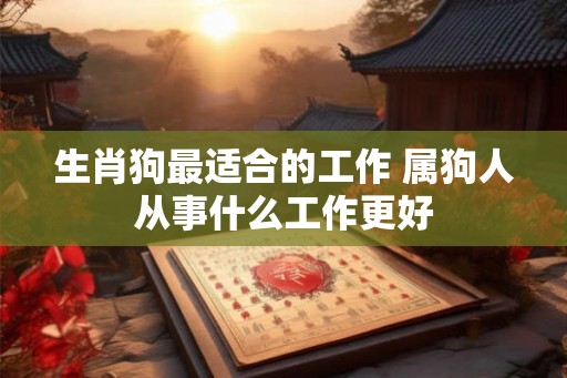 生肖狗最适合的工作 属狗人从事什么工作更好