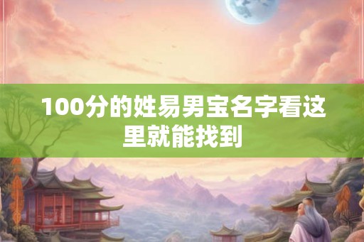 100分的姓易男宝名字看这里就能找到 100分的姓易男宝名字看这里就能找到