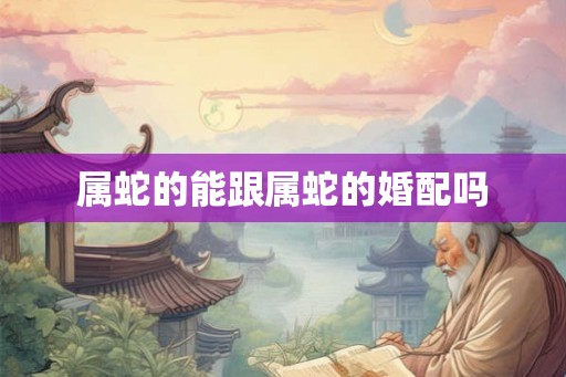 属蛇的能跟属蛇的婚配吗