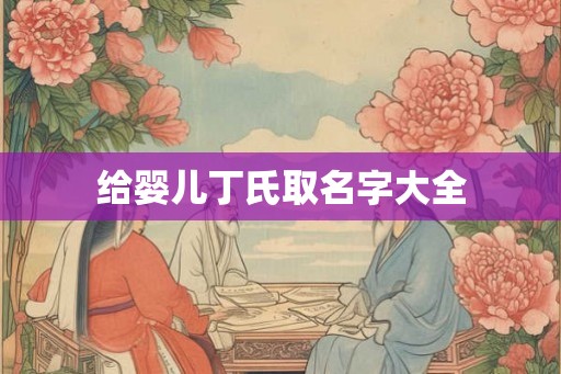 给婴儿丁氏取名字大全