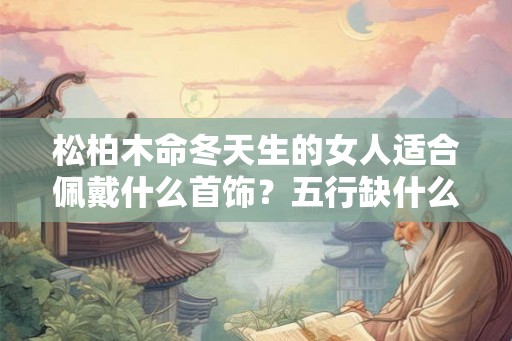 松柏木命冬天生的女人适合佩戴什么首饰？五行缺什么？