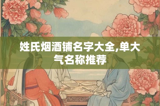 姓氏烟酒铺名字大全,单大气名称推荐