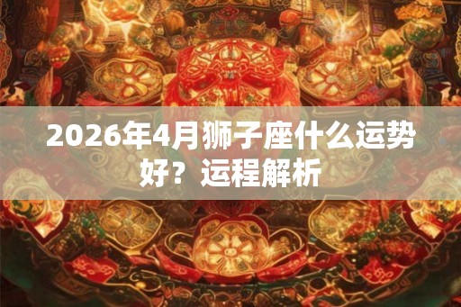2026年4月狮子座什么运势好？运程解析