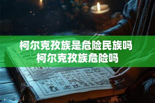 柯尔克孜族是危险民族吗 柯尔克孜族危险吗