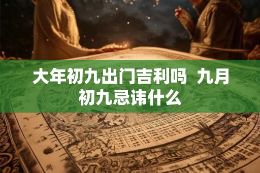 大年初九出门吉利吗  九月初九忌讳什么