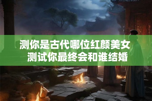 测你是古代哪位红颜美女  测试你最终会和谁结婚