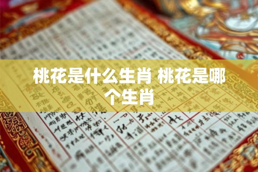 桃花是什么生肖 桃花是哪个生肖