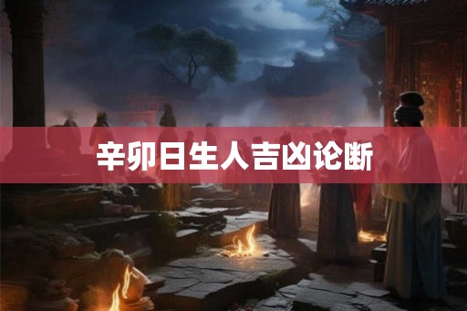 辛卯日生人吉凶论断