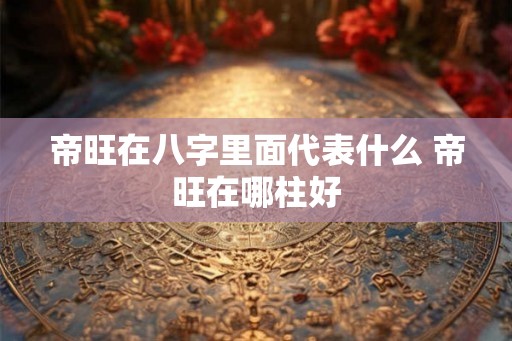 帝旺在八字里面代表什么 帝旺在哪柱好
