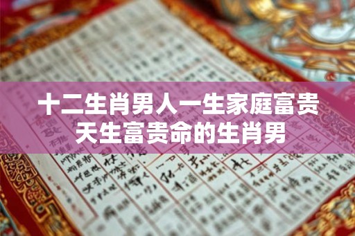 十二生肖男人一生家庭富贵 天生富贵命的生肖男