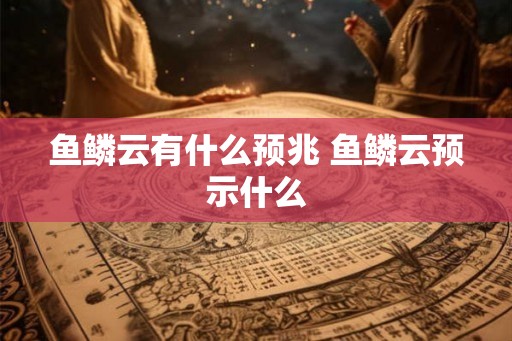 鱼鳞云有什么预兆 鱼鳞云预示什么 鱼鳞云有什么预兆 鱼鳞云预示什么