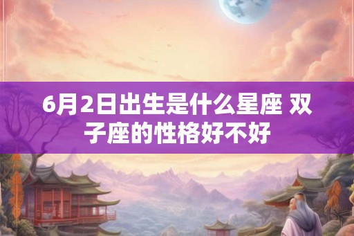 6月2日出生是什么星座 双子座的性格好不好