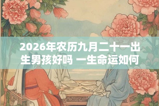 2026年农历九月二十一出生男孩好吗 一生命运如何 2026年农历九月二十一出生男孩好吗 一生命运如何