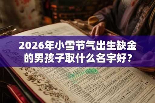 2026年小雪节气出生缺金的男孩子取什么名字好? 2026年小雪节气出生缺金的男孩子取什么名字好?