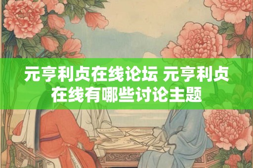 元亨利贞在线论坛 元亨利贞在线有哪些讨论主题