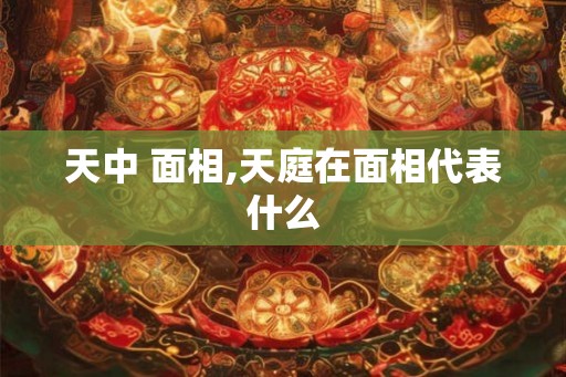 天中 面相,天庭在面相代表什么