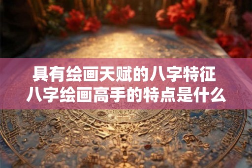 具有绘画天赋的八字特征 八字绘画高手的特点是什么