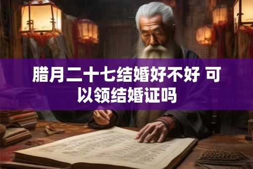 腊月二十七结婚好不好 可以领结婚证吗