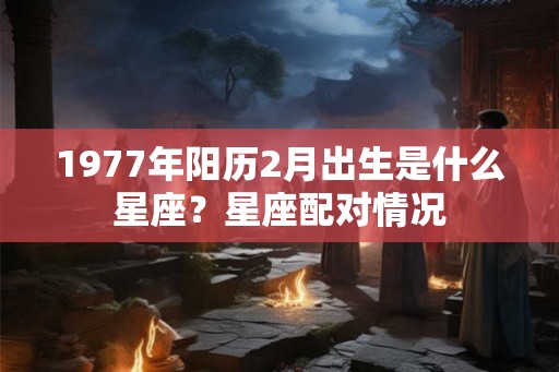 1977年阳历2月出生是什么星座？星座配对情况