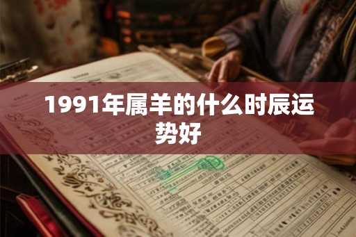 1991年属羊的什么时辰运势好