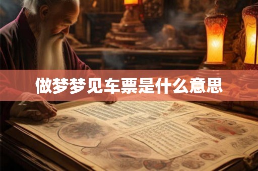 做梦梦见车票是什么意思 做梦梦见车票是什么意思