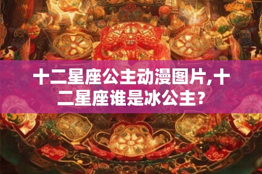 十二星座公主动漫图片,十二星座谁是冰公主？
