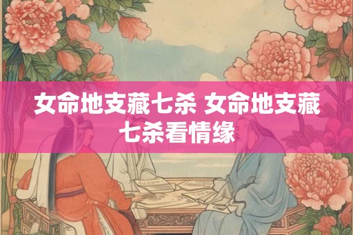 女命地支藏七杀 女命地支藏七杀看情缘