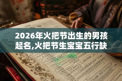 2026年火把节出生的男孩起名,火把节生宝宝五行缺什么? 2026年火把节出生的男孩起名,火把节生宝宝五行缺什么?