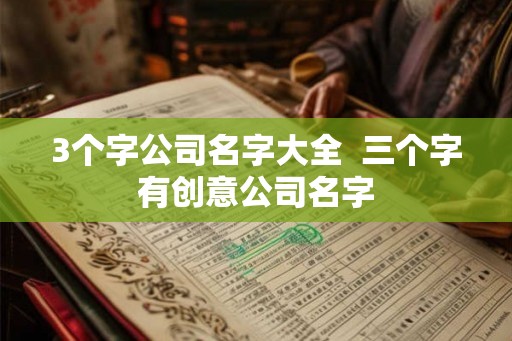 3个字公司名字大全  三个字有创意公司名字