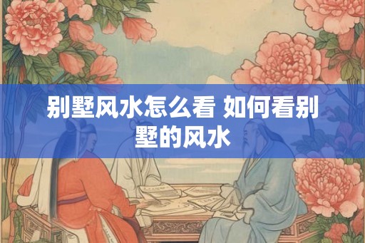 别墅风水怎么看 如何看别墅的风水