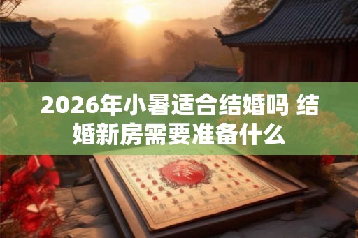 2026年小暑适合结婚吗 结婚新房需要准备什么