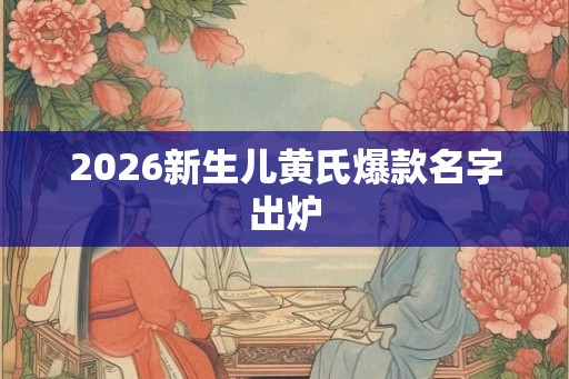 2026新生儿黄氏爆款名字出炉