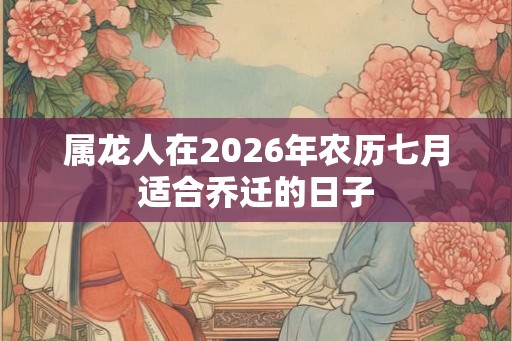 属龙人在2026年农历七月适合乔迁的日子