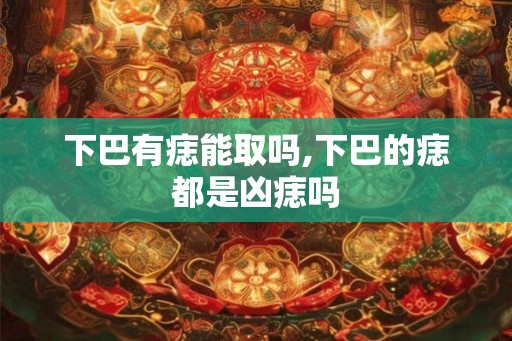 下巴有痣能取吗,下巴的痣都是凶痣吗