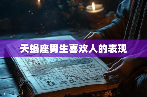 天蝎座男生喜欢人的表现 天蝎座男生喜欢人的表现