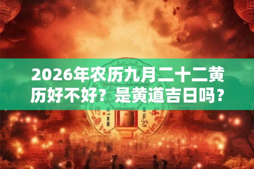 2026年农历九月二十二黄历好不好?是黄道吉日吗? 2026年农历九月二十二黄历好不好?是黄道吉日吗?