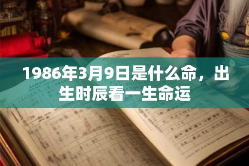 1986年3月9日是什么命，出生时辰看一生命运