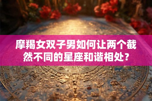 摩羯女双子男如何让两个截然不同的星座和谐相处? 摩羯女双子男如何让两个截然不同的星座和谐相处?