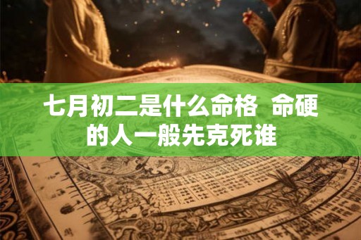 七月初二是什么命格  命硬的人一般先克死谁