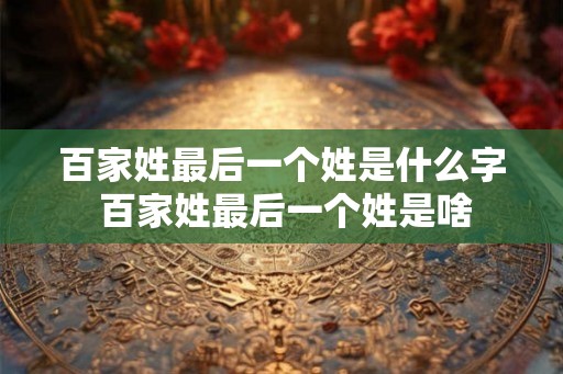 百家姓最后一个姓是什么字 百家姓最后一个姓是啥 百家姓最后一个姓是什么字 百家姓最后一个姓是啥