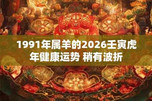 1991年属羊的2026壬寅虎年健康运势 稍有波折
