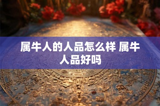 属牛人的人品怎么样 属牛人品好吗