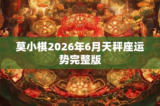莫小棋2026年6月天秤座运势完整版 莫小棋2026年6月天秤座运势完整版