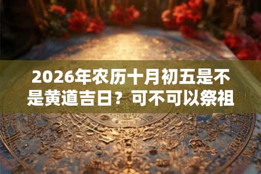 2026年农历十月初五是不是黄道吉日？可不可以祭祖？