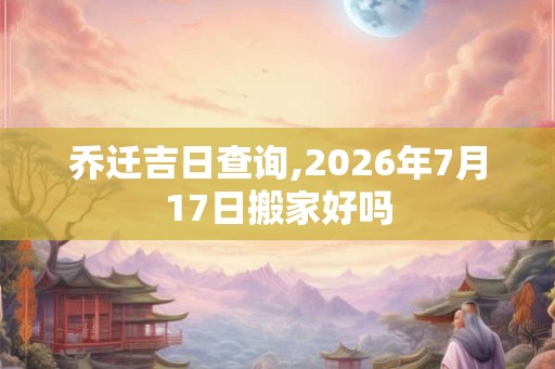 乔迁吉日查询,2026年7月17日搬家好吗