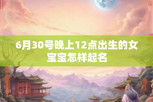 6月30号晚上12点出生的女宝宝怎样起名 6月30号晚上12点出生的女宝宝怎样起名