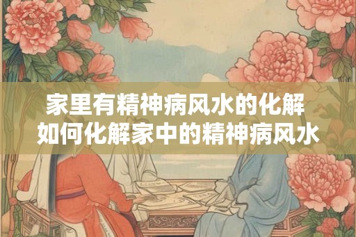 家里有精神病风水的化解 如何化解家中的精神病风水