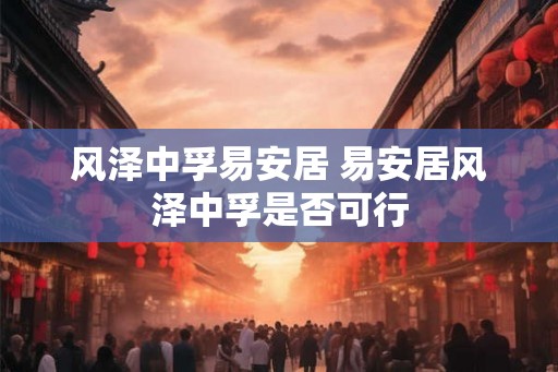风泽中孚易安居 易安居风泽中孚是否可行