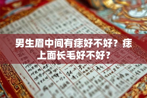 男生眉中间有痣好不好？痣上面长毛好不好？