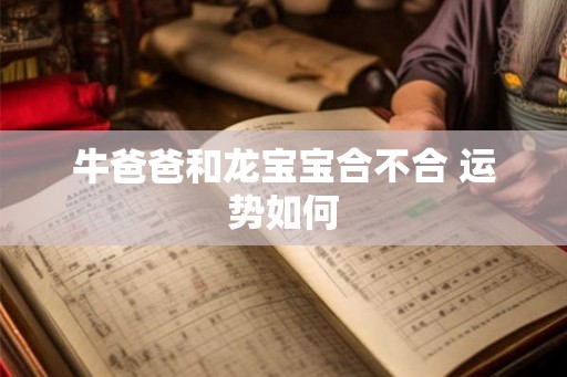 牛爸爸和龙宝宝合不合 运势如何
